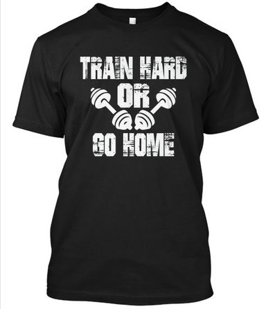 Train Hard Or Go Home - T-Shirts